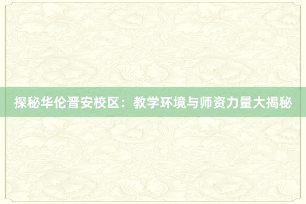 探秘华伦晋安校区：教学环境与师资力量大揭秘