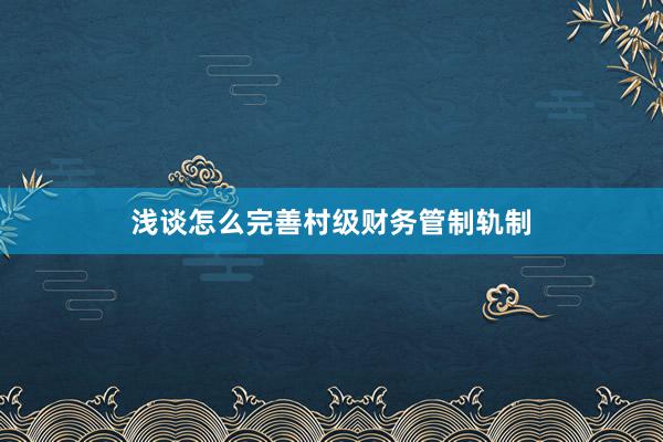 浅谈怎么完善村级财务管制轨制