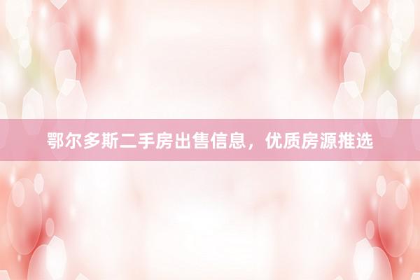 鄂尔多斯二手房出售信息，优质房源推选