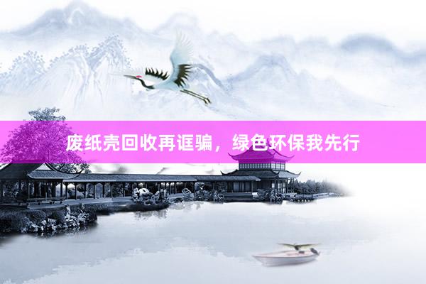 废纸壳回收再诓骗，绿色环保我先行