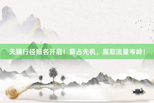 天猫行径报名开启！霸占先机，赢取流量岑岭！